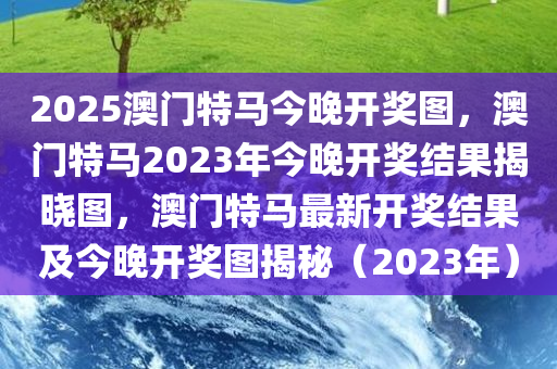 2025澳门特马今晚开奖图，澳门特马2023年今晚开奖结果揭晓图，澳门特马最新开奖结果及今晚开奖图揭秘（2023年）