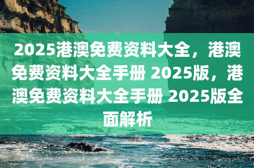 2025港澳免费资料大全，港澳免费资料大全手册 2025版，港澳免费资料大全手册 2025版全面解析