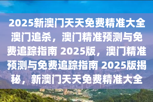 2025新澳门天天免费精准大全澳门追杀，澳门精准预测与免费追踪指南 2025版，澳门精准预测与免费追踪指南 2025版揭秘，新澳门天天免费精准大全
