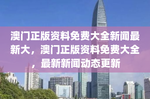澳门正版资料免费大全新闻最新大，澳门正版资料免费大全，最新新闻动态更新