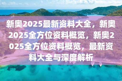 新奥2025最新资料大全，新奥2025全方位资料概览，新奥2025全方位资料概览，最新资料大全与深度解析
