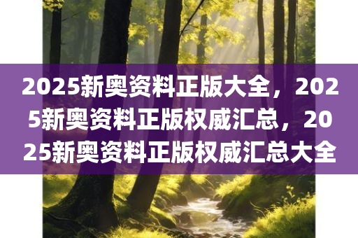 2025新奥资料正版大全，2025新奥资料正版权威汇总，2025新奥资料正版权威汇总大全