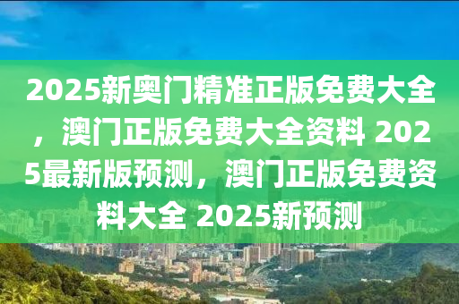 2025新奥门精准正版免费大全，澳门正版免费大全资料 2025最新版预测，澳门正版免费资料大全 2025新预测