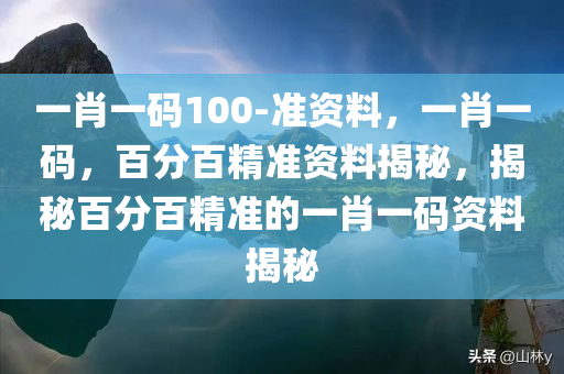 一肖一码100-准资料，一肖一码，百分百精准资料揭秘，揭秘百分百精准的一肖一码资料揭秘