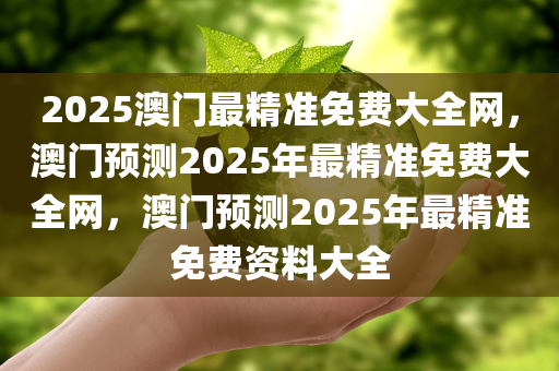 2025澳门最精准免费大全网，澳门预测2025年最精准免费大全网，澳门预测2025年最精准免费资料大全