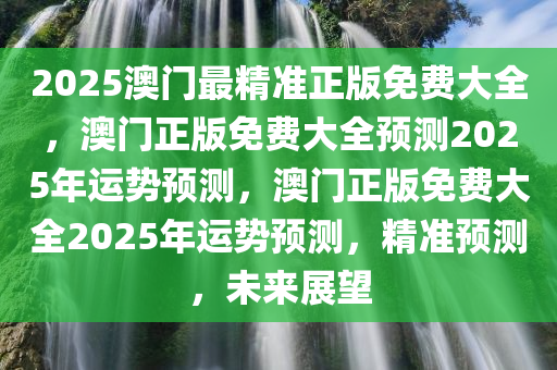 2025澳门最精准正版免费大全，澳门正版免费大全预测2025年运势预测，澳门正版免费大全2025年运势预测，精准预测，未来展望