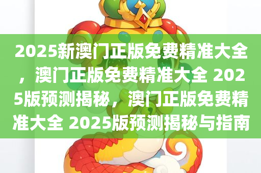 2025新澳门正版免费精准大全，澳门正版免费精准大全 2025版预测揭秘，澳门正版免费精准大全 2025版预测揭秘与指南