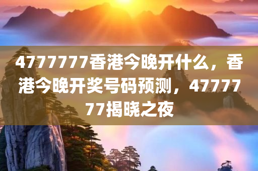 4777777香港今晚开什么，香港今晚开奖号码预测，4777777揭晓之夜