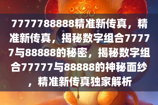 7777788888精准新传真，精准新传真，揭秘数字组合77777与88888的秘密，揭秘数字组合77777与88888的神秘面纱，精准新传真独家解析