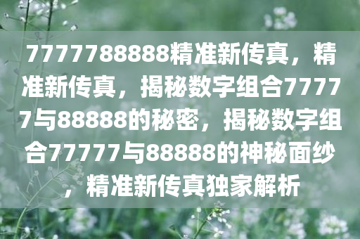 7777788888精准新传真，精准新传真，揭秘数字组合77777与88888的秘密，揭秘数字组合77777与88888的神秘面纱，精准新传真独家解析