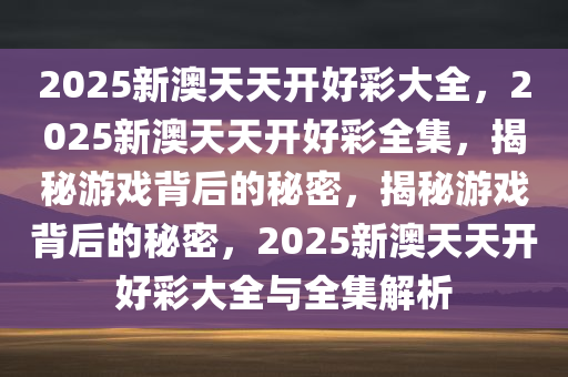 2025新澳天天开好彩大全，2025新澳天天开好彩全集，揭秘游戏背后的秘密，揭秘游戏背后的秘密，2025新澳天天开好彩大全与全集解析