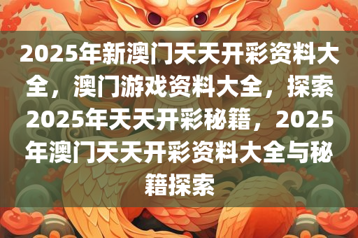 2025年新澳门天天开彩资料大全，澳门游戏资料大全，探索2025年天天开彩秘籍，2025年澳门天天开彩资料大全与秘籍探索