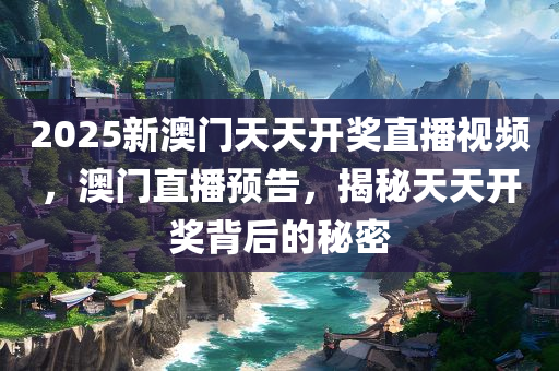 2025新澳门天天开奖直播视频，澳门直播预告，揭秘天天开奖背后的秘密