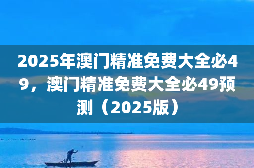 2025年澳门精准免费大全必49，澳门精准免费大全必49预测（2025版）