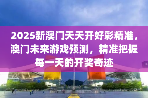 2025新澳门天天开好彩精准，澳门未来游戏预测，精准把握每一天的开奖奇迹