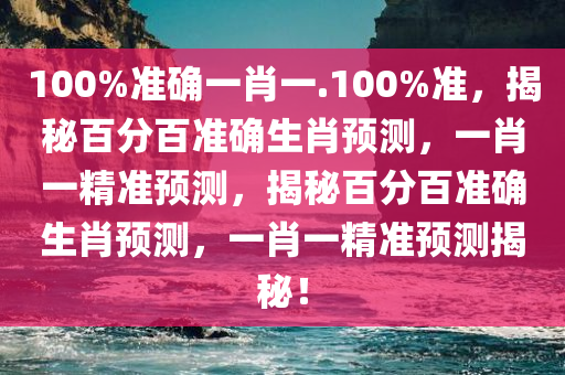 100%准确一肖一.100%准，揭秘百分百准确生肖预测，一肖一精准预测，揭秘百分百准确生肖预测，一肖一精准预测揭秘！