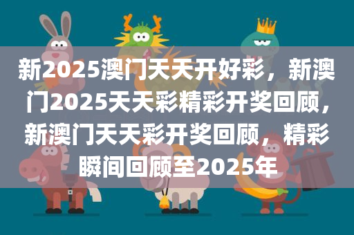 新2025澳门天天开好彩，新澳门2025天天彩精彩开奖回顾，新澳门天天彩开奖回顾，精彩瞬间回顾至2025年