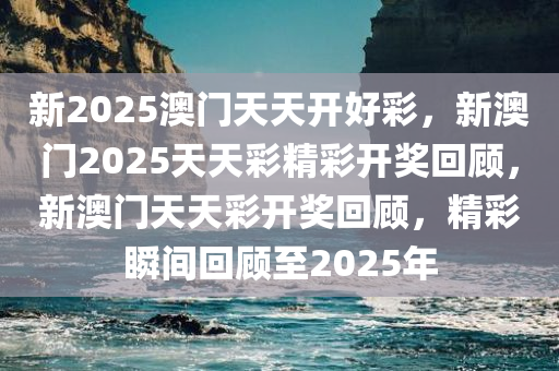 新2025澳门天天开好彩，新澳门2025天天彩精彩开奖回顾，新澳门天天彩开奖回顾，精彩瞬间回顾至2025年