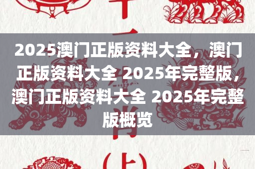 2025澳门正版资料大全，澳门正版资料大全 2025年完整版，澳门正版资料大全 2025年完整版概览