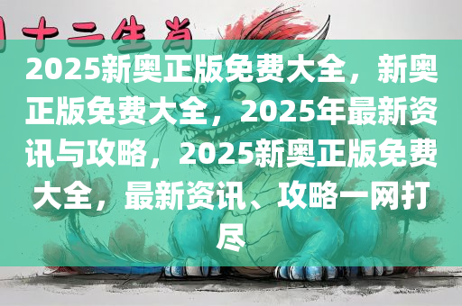 2025新奥正版免费大全，新奥正版免费大全，2025年最新资讯与攻略，2025新奥正版免费大全，最新资讯、攻略一网打尽