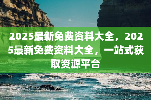 2025最新免费资料大全，2025最新免费资料大全，一站式获取资源平台