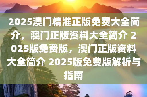2025澳门精准正版免费大全简介，澳门正版资料大全简介 2025版免费版，澳门正版资料大全简介 2025版免费版解析与指南
