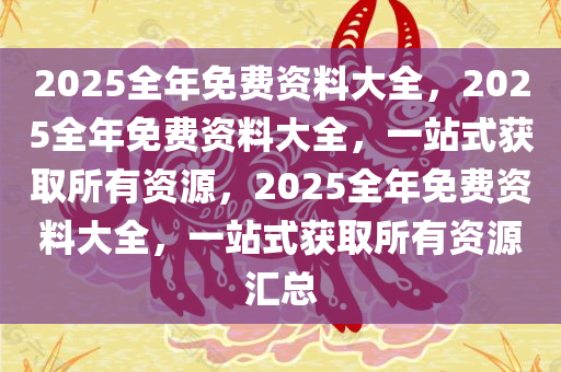 2025全年免费资料大全，2025全年免费资料大全，一站式获取所有资源
