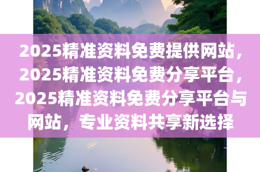 2025精准资料免费提供网站，2025精准资料免费分享平台，2025精准资料免费分享平台与网站，专业资料共享新选择