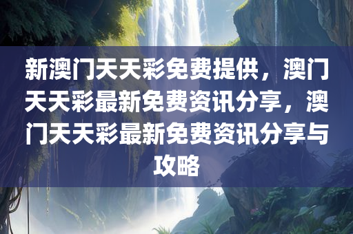 新澳门天天彩免费提供，澳门天天彩最新免费资讯分享，澳门天天彩最新免费资讯分享与攻略