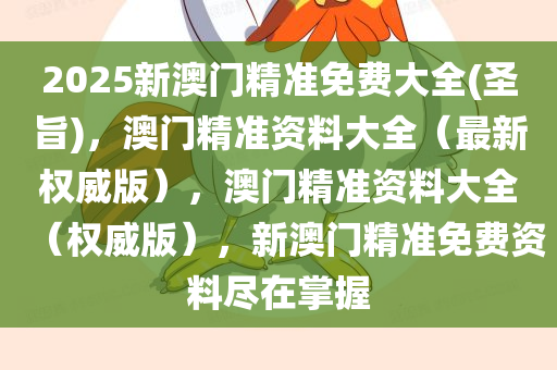 2025新澳门精准免费大全(圣旨)，澳门精准资料大全（最新权威版），澳门精准资料大全（权威版），新澳门精准免费资料尽在掌握