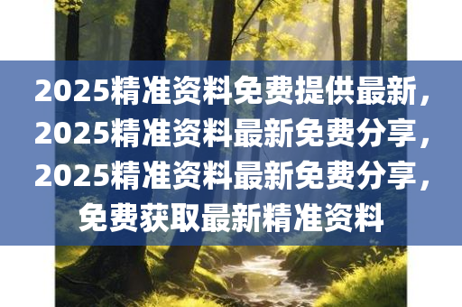 2025精准资料免费提供最新，2025精准资料最新免费分享，2025精准资料最新免费分享，免费获取最新精准资料