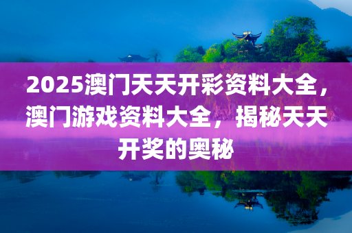 2025澳门天天开彩资料大全，澳门游戏资料大全，揭秘天天开奖的奥秘