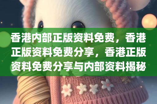 香港内部正版资料免费，香港正版资料免费分享，香港正版资料免费分享与内部资料揭秘