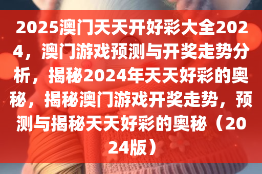 2025澳门天天开好彩大全2024，澳门游戏预测与开奖走势分析，揭秘2024年天天好彩的奥秘，揭秘澳门游戏开奖走势，预测与揭秘天天好彩的奥秘（2024版）