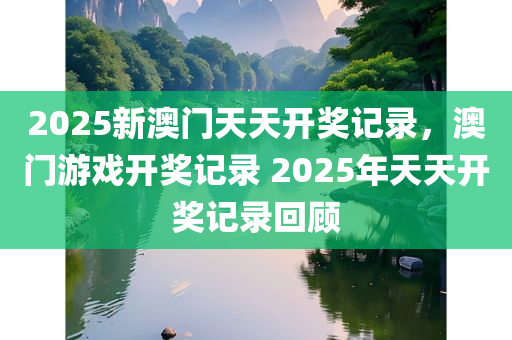 2025新澳门天天开奖记录，澳门游戏开奖记录 2025年天天开奖记录回顾