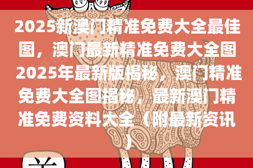 2025新澳门精准免费大全最佳图，澳门最新精准免费大全图 2025年最新版揭秘，澳门精准免费大全图揭秘，最新澳门精准免费资料大全（附最新资讯）