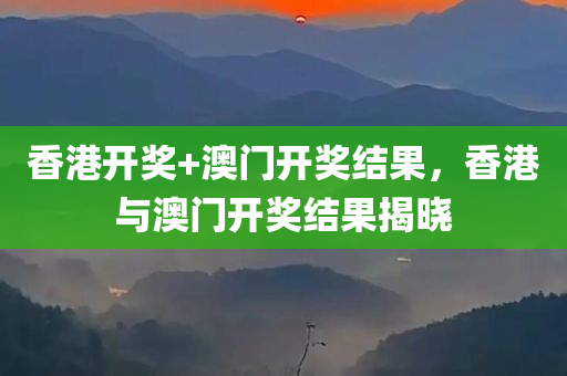 香港开奖+澳门开奖结果，香港与澳门开奖结果揭晓