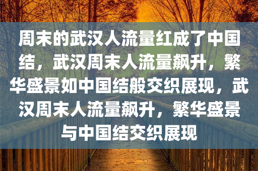 周末的武汉人流量红成了中国结，武汉周末人流量飙升，繁华盛景如中国结般交织展现，武汉周末人流量飙升，繁华盛景与中国结交织展现