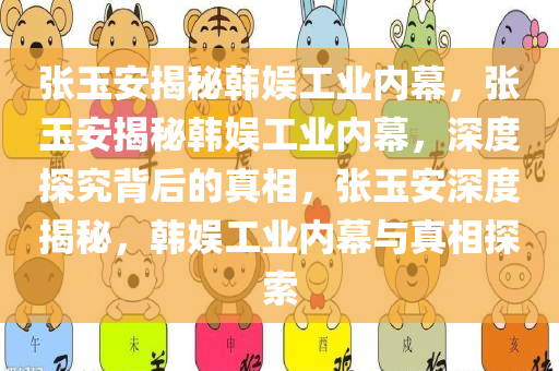 张玉安揭秘韩娱工业内幕，张玉安揭秘韩娱工业内幕，深度探究背后的真相，张玉安深度揭秘，韩娱工业内幕与真相探索