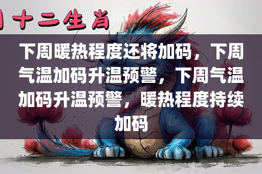 下周暖热程度还将加码，下周气温加码升温预警