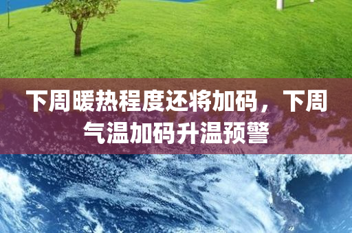 下周暖热程度还将加码，下周气温加码升温预警
