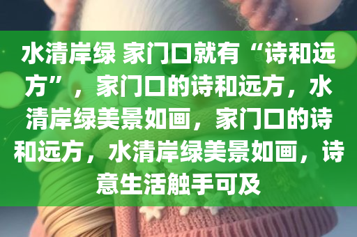 水清岸绿 家门口就有“诗和远方”，家门口的诗和远方，水清岸绿美景如画，家门口的诗和远方，水清岸绿美景如画，诗意生活触手可及