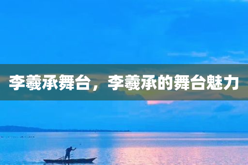 李羲承舞台，李羲承的舞台魅力
