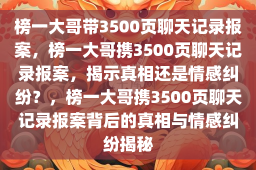 榜一大哥带3500页聊天记录报案，榜一大哥携3500页聊天记录报案，揭示真相还是情感纠纷？，榜一大哥携3500页聊天记录报案背后的真相与情感纠纷揭秘