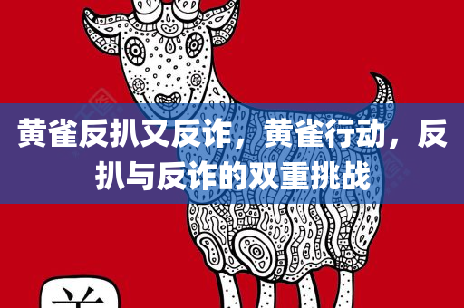 黄雀反扒又反诈，黄雀行动，反扒与反诈的双重挑战