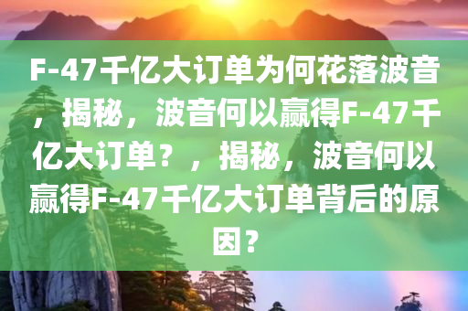 F-47千亿大订单为何花落波音，揭秘，波音何以赢得F-47千亿大订单？，揭秘，波音何以赢得F-47千亿大订单背后的原因？