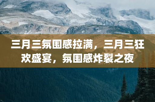 三月三氛围感拉满，三月三狂欢盛宴，氛围感炸裂之夜