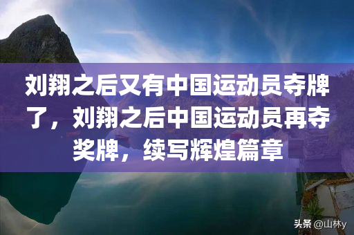刘翔之后又有中国运动员夺牌了，刘翔之后中国运动员再夺奖牌，续写辉煌篇章