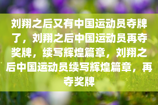 刘翔之后又有中国运动员夺牌了，刘翔之后中国运动员再夺奖牌，续写辉煌篇章，刘翔之后中国运动员续写辉煌篇章，再夺奖牌