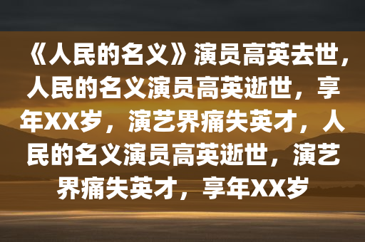 《人民的名义》演员高英去世，人民的名义演员高英逝世，享年XX岁，演艺界痛失英才，人民的名义演员高英逝世，演艺界痛失英才，享年XX岁